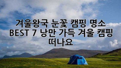 ❄️ 겨울왕국 눈꽃 캠핑 명소 BEST 7! 낭만 가득 겨울 캠핑 떠나요! 🏕️