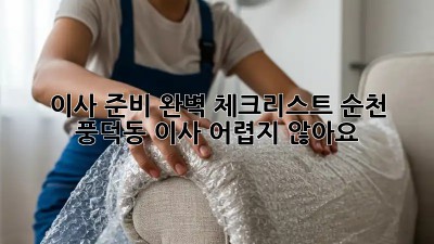 이사 준비 완벽 체크리스트: 순천 풍덕동 이사, 어렵지 않아요!